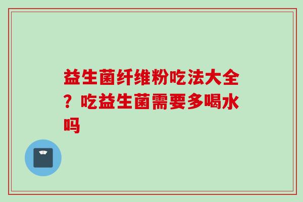 益生菌纤维粉吃法大全？吃益生菌需要多喝水吗