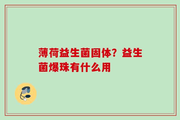 薄荷益生菌固体?益生菌爆珠有什么用 薄荷益生菌固体?益生菌爆珠有什么用