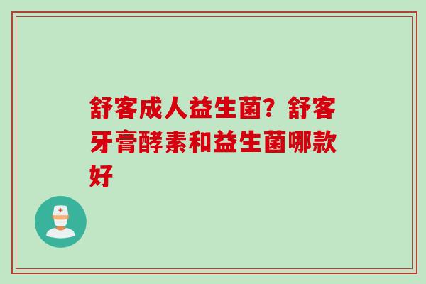 舒客成人益生菌？舒客牙膏酵素和益生菌哪款好