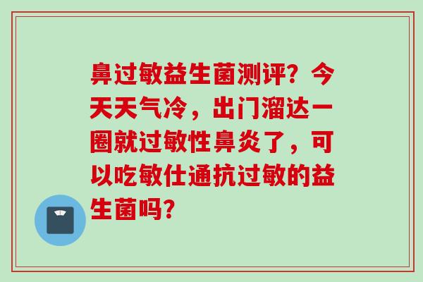 鼻益生菌测评？今天天气冷，出门溜达一圈就性了，可以吃敏仕通抗的益生菌吗？