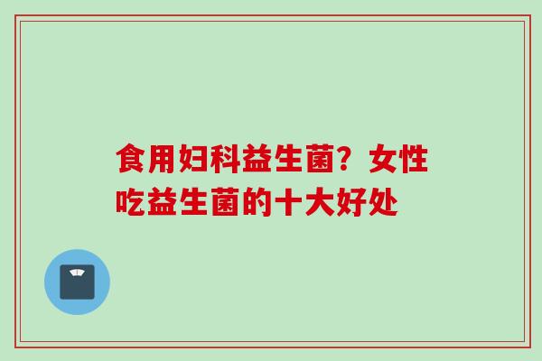 食用益生菌？女性吃益生菌的十大好处