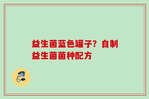 益生菌蓝色罐子？自制益生菌菌种配方