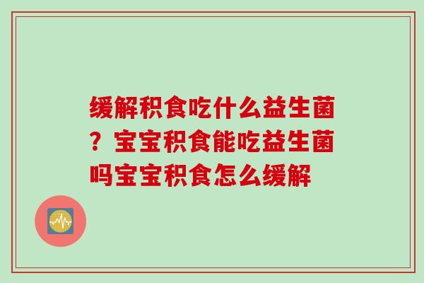 缓解积食吃什么益生菌?宝宝积食能吃益生菌吗宝宝积食怎么缓解 缓解积食吃什么益生菌?宝宝积食能吃益生菌吗宝宝积食怎么缓解