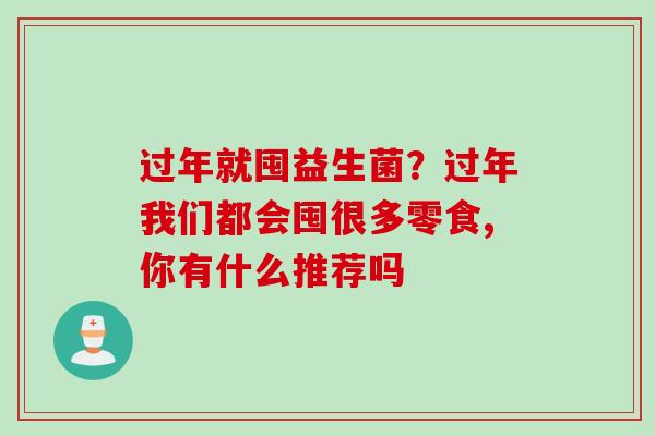 过年就囤益生菌？过年我们都会囤很多零食,你有什么推荐吗