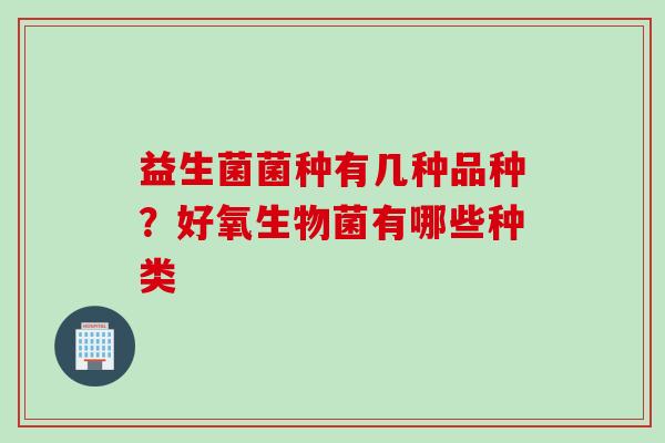 益生菌菌种有几种品种?好氧生物菌有哪些种类 益生菌菌种有几种品种?好氧生物菌有哪些种类