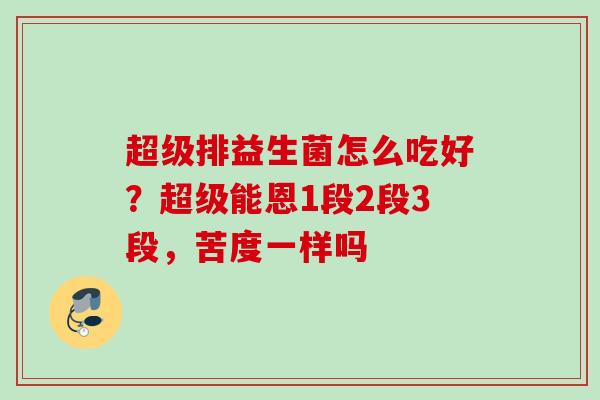 超级排益生菌怎么吃好?超级能恩1段2段3段,苦度一样吗 超级排益生菌怎么吃好?超级能恩1段2段3段,苦度一样吗