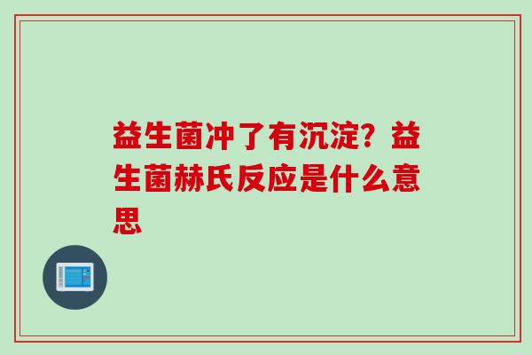 益生菌冲了有沉淀?益生菌赫氏反应是什么意思 益生菌冲了有沉淀?益生菌赫氏反应是什么意思