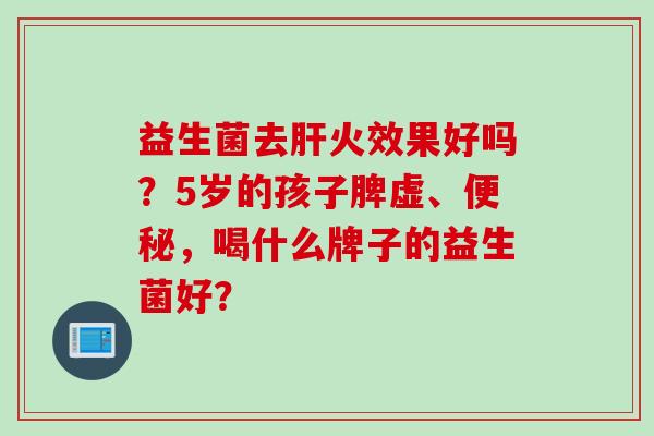 益生菌去火效果好吗？5岁的孩子脾虚、，喝什么牌子的益生菌好？