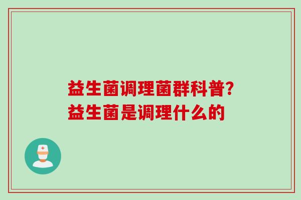 益生菌调理菌群科普?益生菌是调理什么的 益生菌调理菌群科普?益生菌是调理什么的