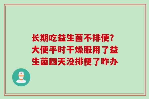 长期吃益生菌不排便?大便平时干燥服用了益生菌四天没排便了咋办 长期吃益生菌不排便?大便平时干燥服用了益生菌四天没排便了咋办