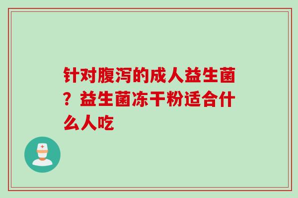 针对的成人益生菌？益生菌冻干粉适合什么人吃