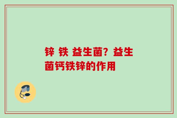 锌 铁 益生菌?益生菌钙铁锌的作用 锌 铁 益生菌?益生菌钙铁锌的作用