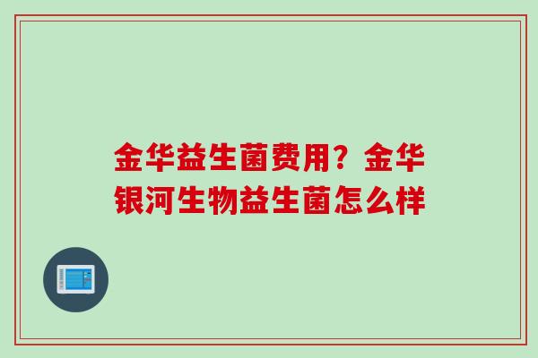 金华益生菌费用？金华银河生物益生菌怎么样