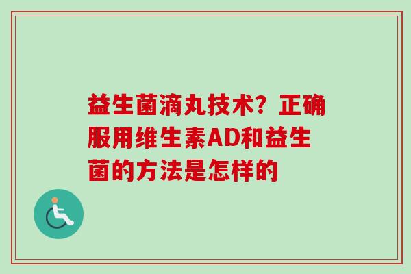 益生菌滴丸技术?正确服用维生素AD和益生菌的方法是怎样的 益生菌滴丸技术?正确服用维生素AD和益生菌的方法是怎样的