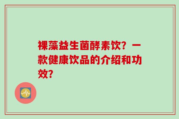 裸藻益生菌酵素饮?一款健康饮品的介绍和功效? 裸藻益生菌酵素饮?一款健康饮品的介绍和功效?