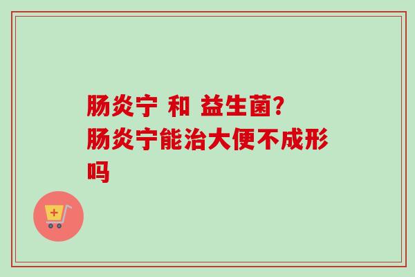 宁 和 益生菌？宁能大便不成形吗