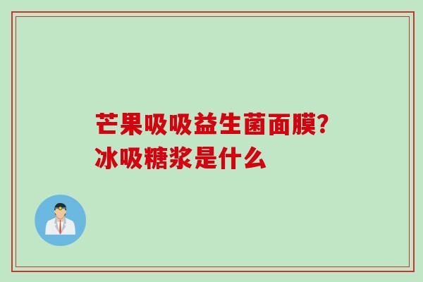芒果吸吸益生菌面膜？冰吸糖浆是什么