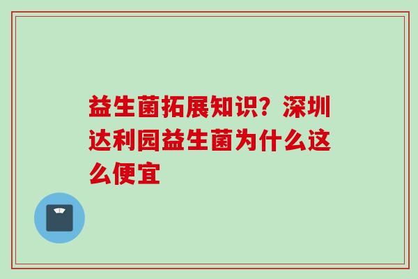 益生菌拓展知识？深圳达利园益生菌为什么这么便宜