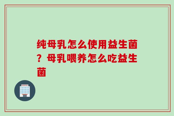 纯母乳怎么使用益生菌？母乳喂养怎么吃益生菌