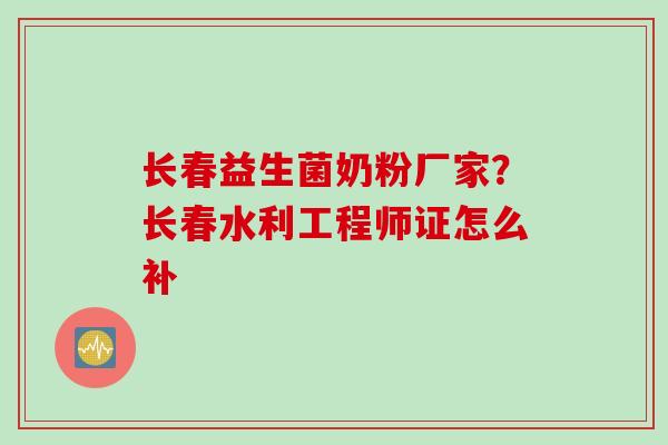 长春益生菌奶粉厂家？长春水利工程师证怎么补