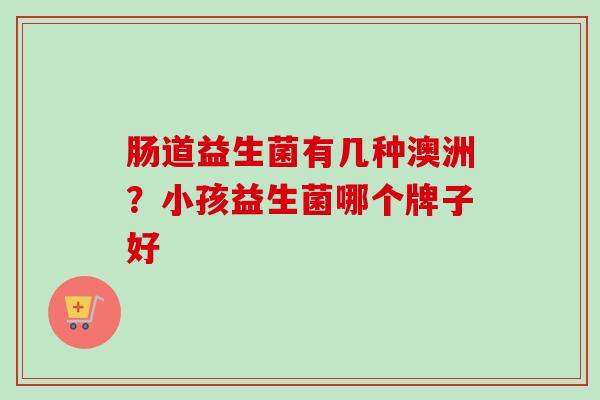 肠道益生菌有几种澳洲？小孩益生菌哪个牌子好