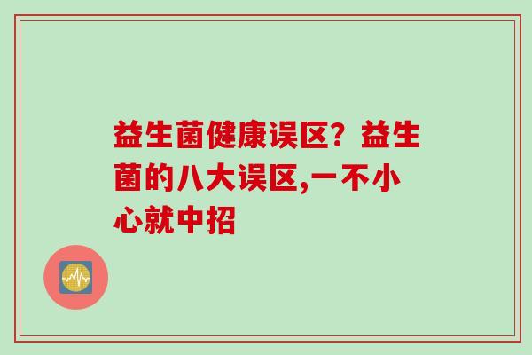 益生菌健康误区？益生菌的八大误区,一不小心就中招