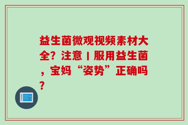益生菌微观视频素材大全？注意丨服用益生菌，宝妈“姿势”正确吗？