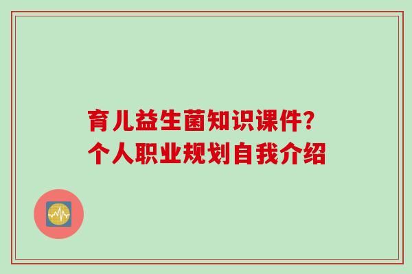 育儿益生菌知识课件？个人职业规划自我介绍