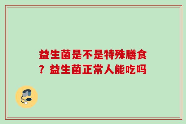 益生菌是不是特殊膳食？益生菌正常人能吃吗