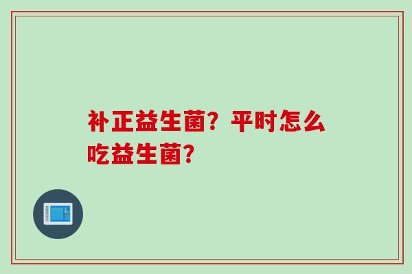 补正益生菌？平时怎么吃益生菌？