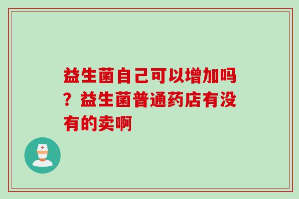 益生菌自己可以增加吗？益生菌普通药店有没有的卖啊