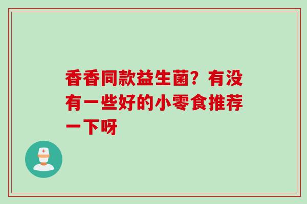 香香同款益生菌？有没有一些好的小零食推荐一下呀