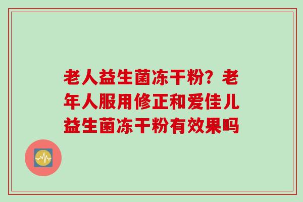 老人益生菌冻干粉？老年人服用修正和爱佳儿益生菌冻干粉有效果吗