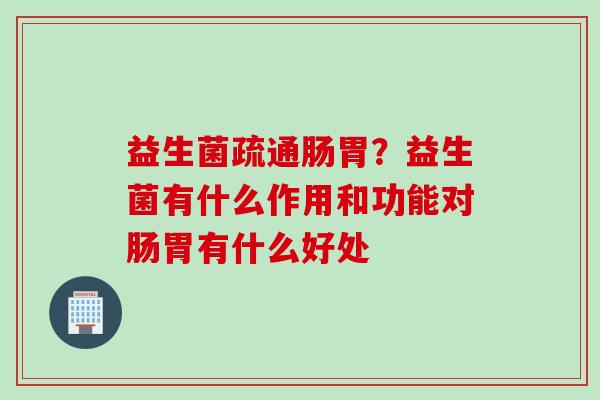 益生菌疏通肠胃？益生菌有什么作用和功能对肠胃有什么好处