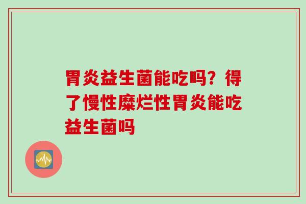 益生菌能吃吗？得了慢性糜烂性能吃益生菌吗