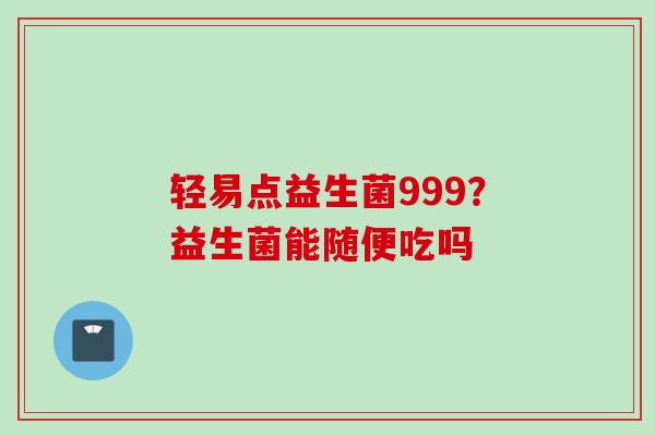 轻易点益生菌999？益生菌能随便吃吗