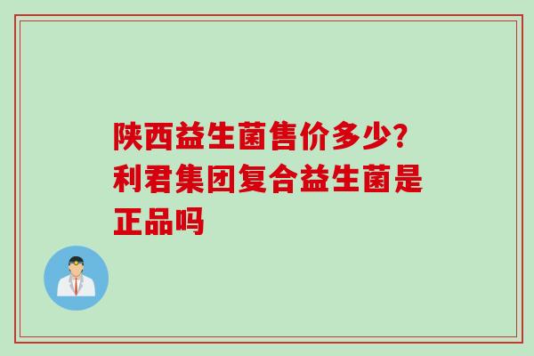 陕西益生菌售价多少？利君集团复合益生菌是正品吗