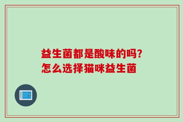 益生菌都是酸味的吗？怎么选择猫咪益生菌
