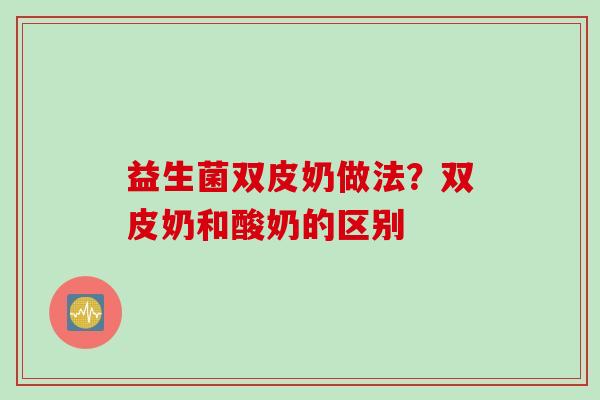 益生菌双皮奶做法？双皮奶和酸奶的区别
