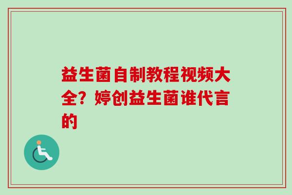 益生菌自制教程视频大全？婷创益生菌谁代言的