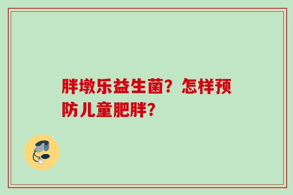胖墩乐益生菌？怎样儿童？