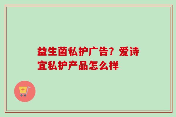 益生菌私护广告？爱诗宜私护产品怎么样