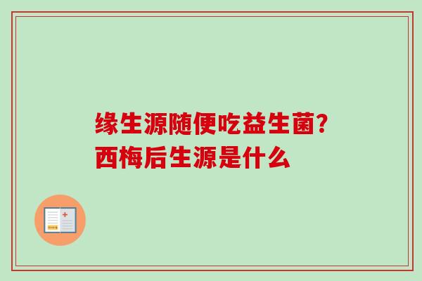 缘生源随便吃益生菌？西梅后生源是什么