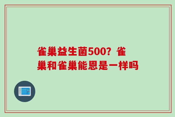 雀巢益生菌500？雀巢和雀巢能恩是一样吗