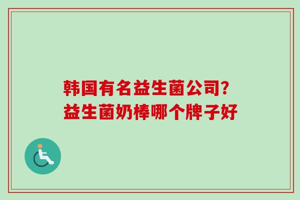 韩国有名益生菌公司？益生菌奶棒哪个牌子好