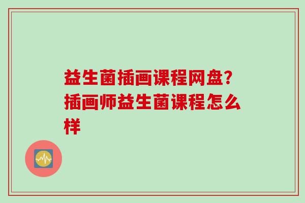 益生菌插画课程网盘？插画师益生菌课程怎么样