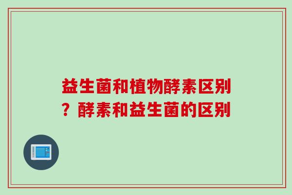 益生菌和植物酵素区别？酵素和益生菌的区别