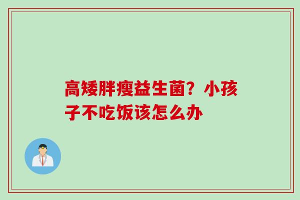 高矮胖瘦益生菌？小孩子不吃饭该怎么办