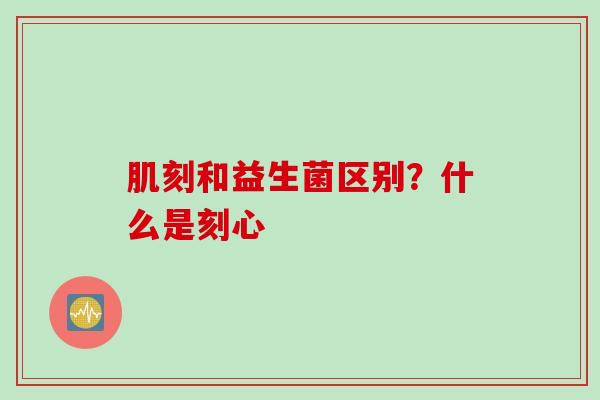 肌刻和益生菌区别？什么是刻心