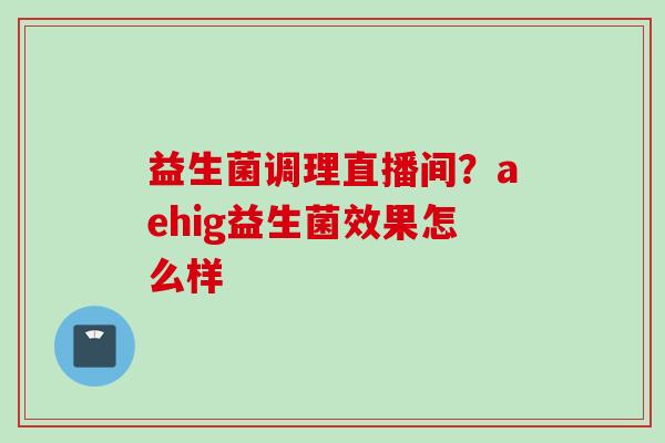 益生菌调理直播间？aehig益生菌效果怎么样